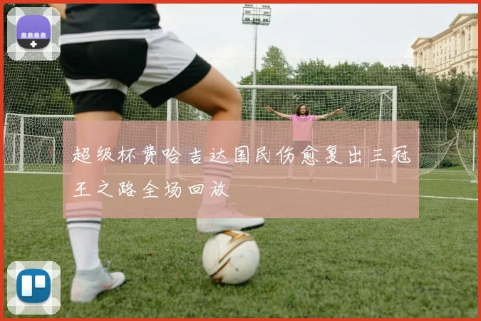 超级杯费哈吉达国民伤愈复出三冠王之路全场回放