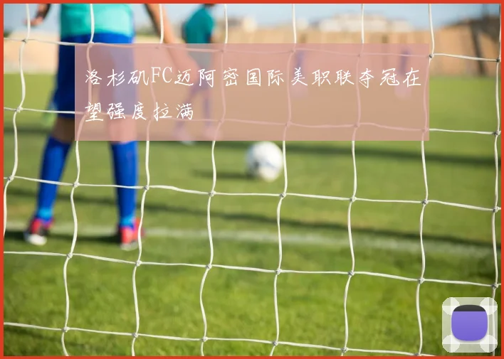 洛杉矶FC迈阿密国际美职联夺冠在望强度拉满