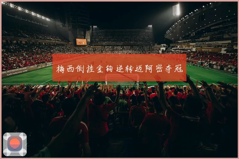 梅西倒挂金钩逆转迈阿密夺冠