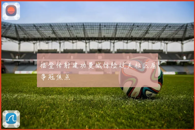 福登传射建功曼城惊险过关社区盾争冠焦点