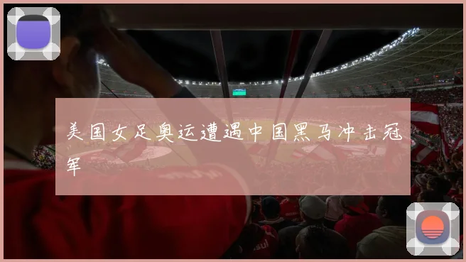 美国女足奥运遭遇中国黑马冲击冠军