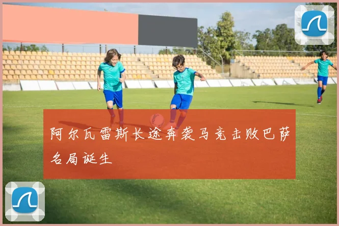 阿尔瓦雷斯长途奔袭马竞击败巴萨名局诞生