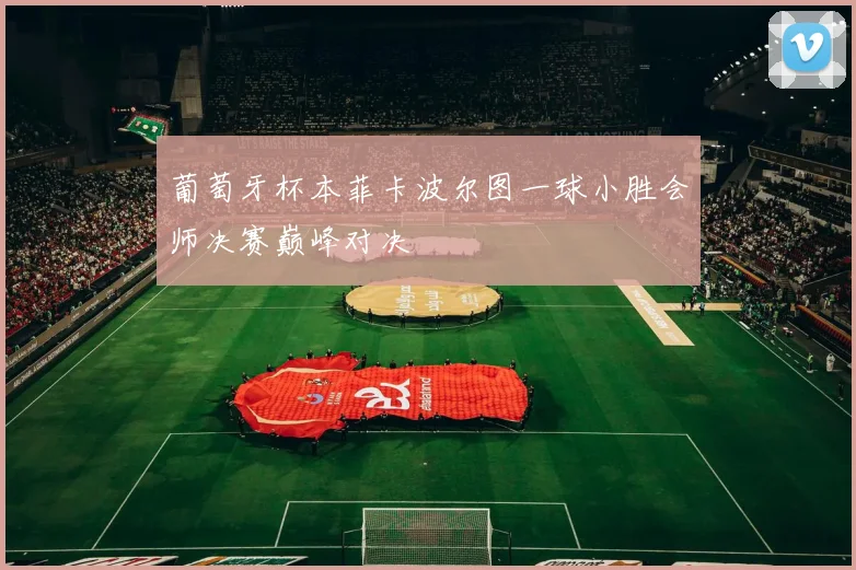 葡萄牙杯本菲卡波尔图一球小胜会师决赛巅峰对决