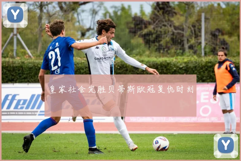 皇家社会完胜贝蒂斯欧冠复仇时刻