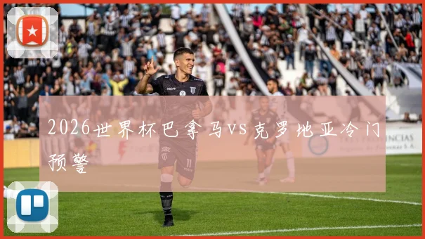2026世界杯巴拿马vs克罗地亚冷门预警