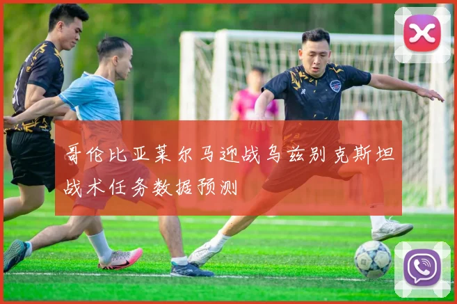 哥伦比亚莱尔马迎战乌兹别克斯坦战术任务数据预测