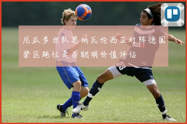 厄瓜多尔队恩纳瓦伦西亚对阵德国禁区跑位是否聪明价值评估