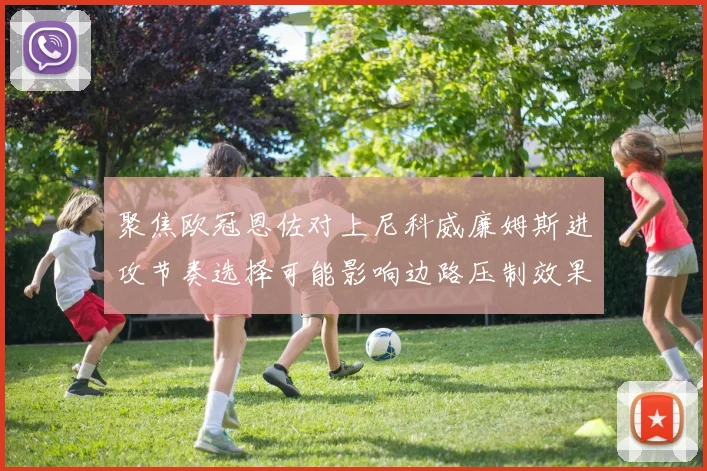 聚焦欧冠恩佐对上尼科威廉姆斯进攻节奏选择可能影响边路压制效果