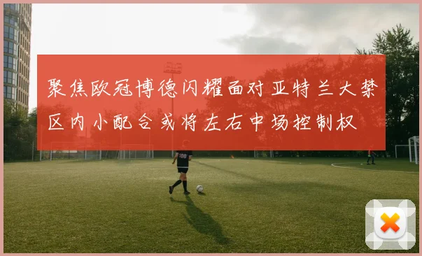 聚焦欧冠博德闪耀面对亚特兰大禁区内小配合或将左右中场控制权