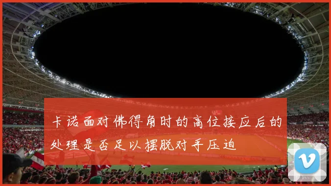 卡诺面对佛得角时的高位接应后的处理是否足以摆脱对手压迫