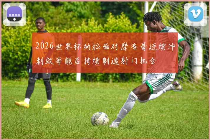 2026世界杯纳松面对摩洛哥连续冲刺效率能否持续制造射门机会