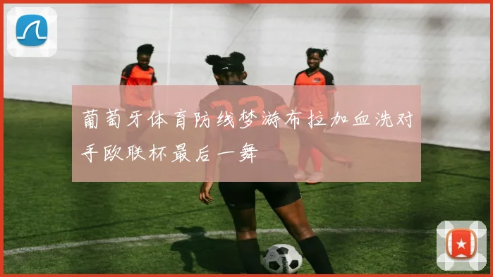 葡萄牙体育防线梦游布拉加血洗对手欧联杯最后一舞