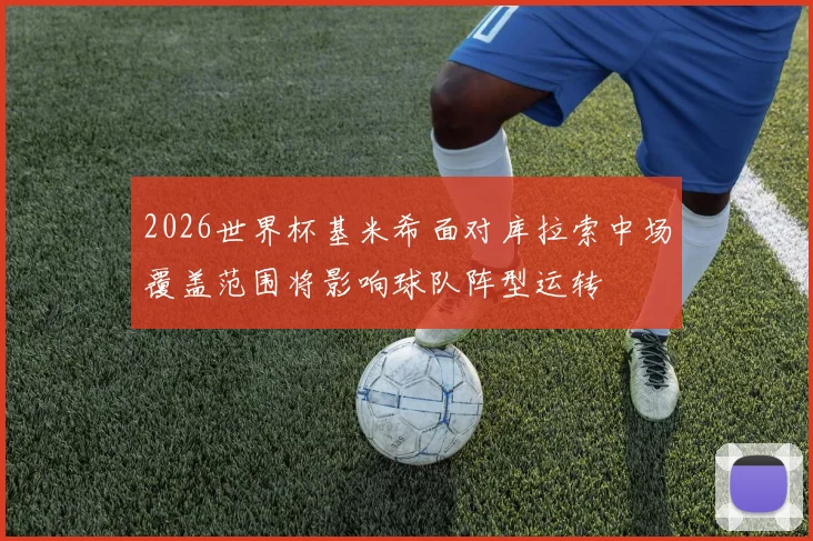2026世界杯基米希面对库拉索中场覆盖范围将影响球队阵型运转