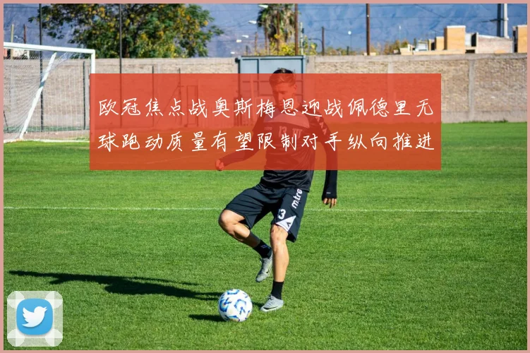 欧冠焦点战奥斯梅恩迎战佩德里无球跑动质量有望限制对手纵向推进