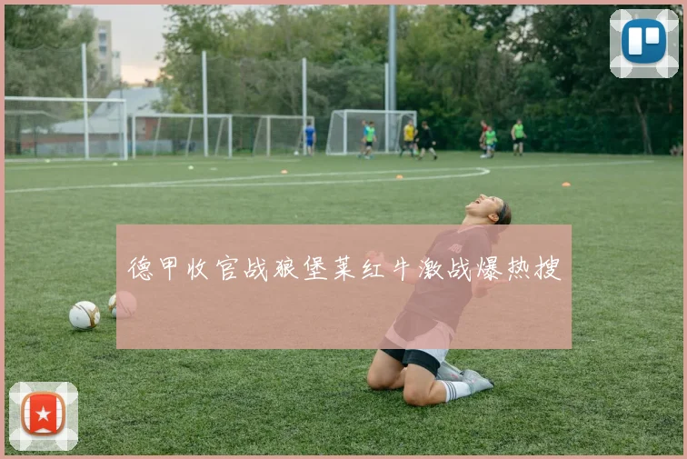 德甲收官战狼堡莱红牛激战爆热搜