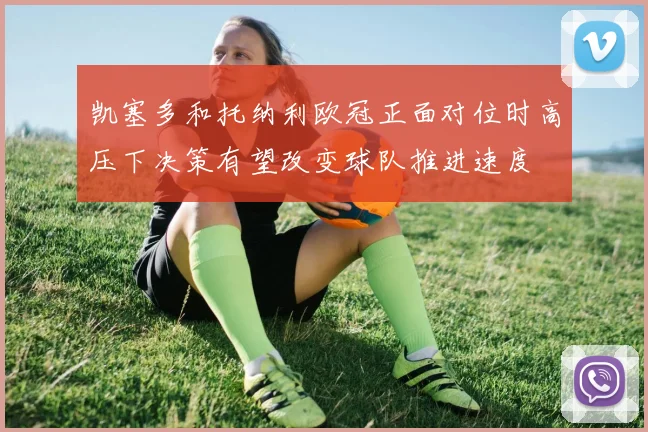 凯塞多和托纳利欧冠正面对位时高压下决策有望改变球队推进速度