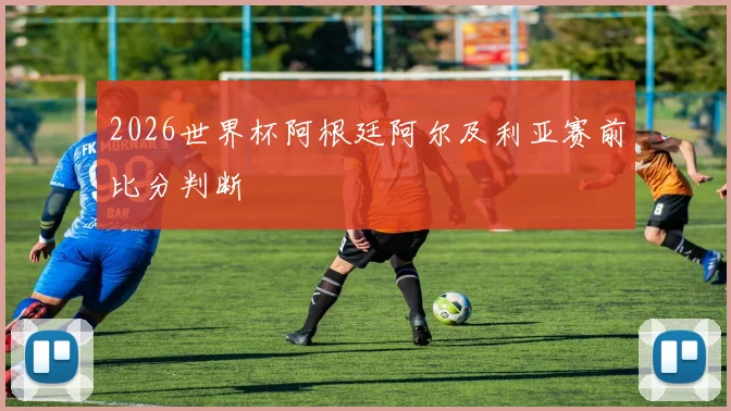 2026世界杯阿根廷阿尔及利亚赛前比分判断