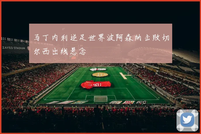 马丁内利逆足世界波阿森纳击败切尔西出线悬念