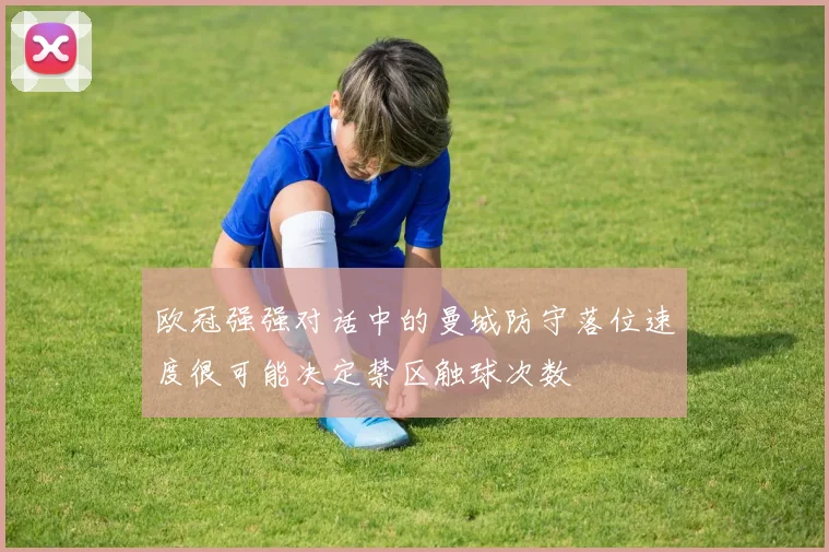欧冠强强对话中的曼城防守落位速度很可能决定禁区触球次数