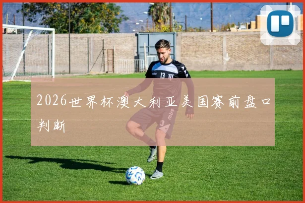 2026世界杯澳大利亚美国赛前盘口判断