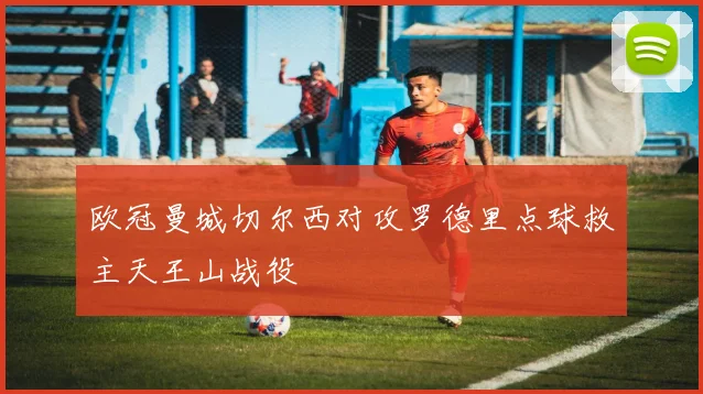 欧冠曼城切尔西对攻罗德里点球救主天王山战役