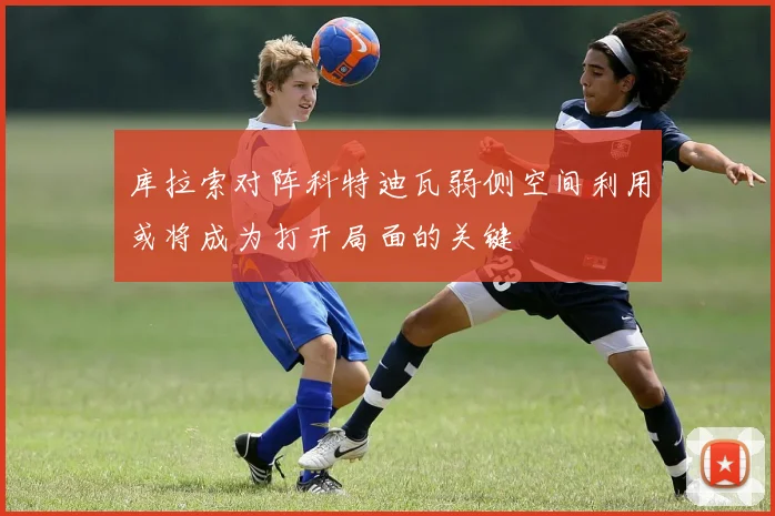 库拉索对阵科特迪瓦弱侧空间利用或将成为打开局面的关键