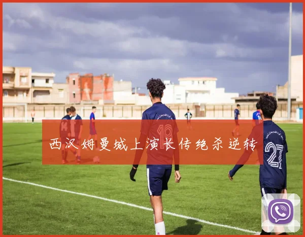 西汉姆曼城上演长传绝杀逆转