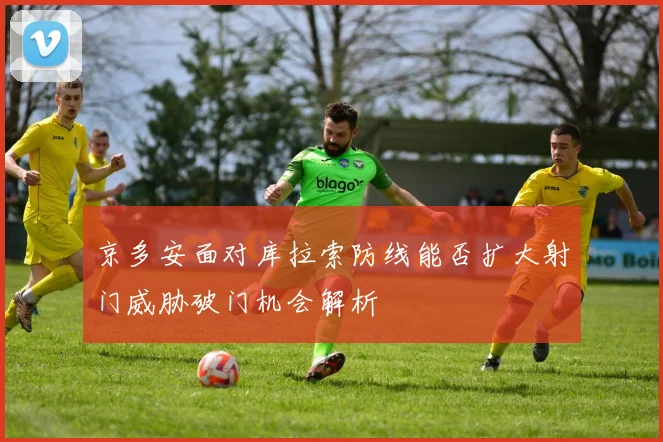 京多安面对库拉索防线能否扩大射门威胁破门机会解析
