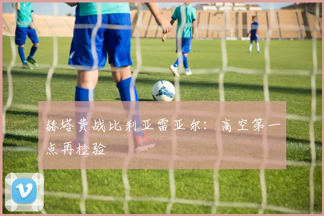 赫塔费战比利亚雷亚尔：高空第一点再检验