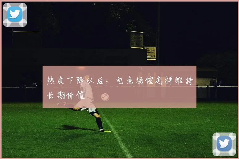 热度下降以后，电竞场馆怎样维持长期价值