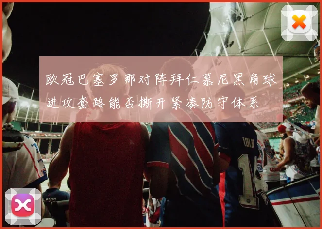 欧冠巴塞罗那对阵拜仁慕尼黑角球进攻套路能否撕开紧凑防守体系