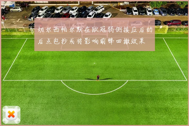 切尔西帕尔默在欧冠弱侧接应后的后点包抄或将影响前锋回撤效果