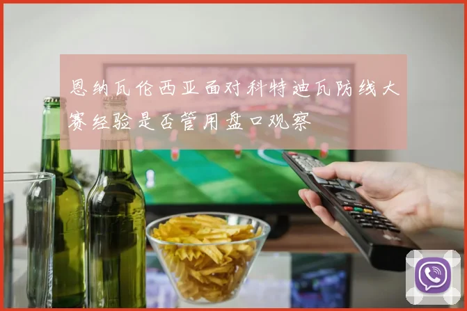 恩纳瓦伦西亚面对科特迪瓦防线大赛经验是否管用盘口观察