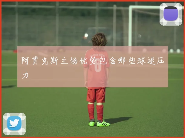 阿贾克斯主场优势包含哪些球迷压力