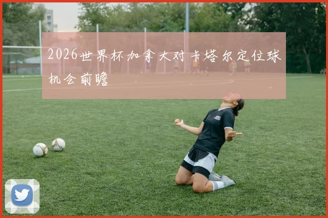 2026世界杯加拿大对卡塔尔定位球机会前瞻