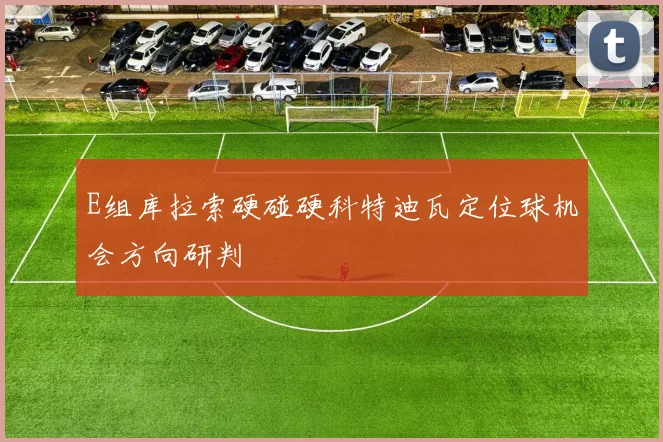 E组库拉索硬碰硬科特迪瓦定位球机会方向研判