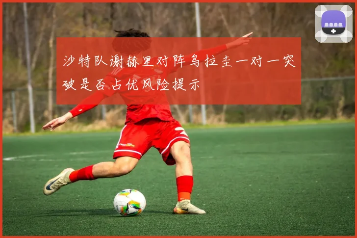沙特队谢赫里对阵乌拉圭一对一突破是否占优风险提示