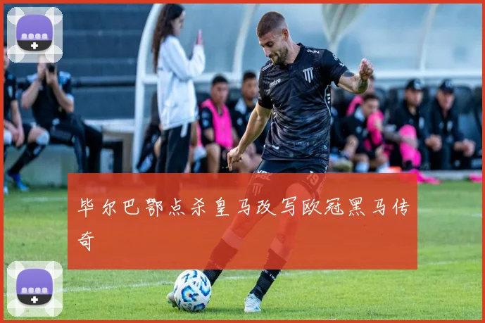 毕尔巴鄂点杀皇马改写欧冠黑马传奇