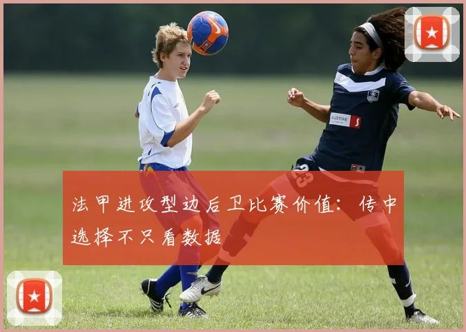 法甲进攻型边后卫比赛价值：传中选择不只看数据