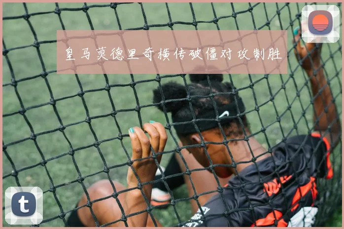 皇马莫德里奇横传破僵对攻制胜