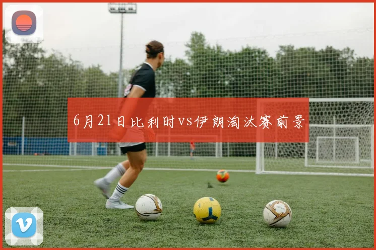 6月21日比利时vs伊朗淘汰赛前景