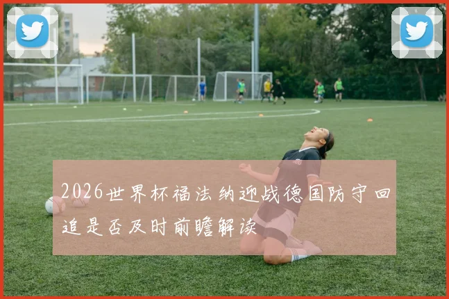 2026世界杯福法纳迎战德国防守回追是否及时前瞻解读