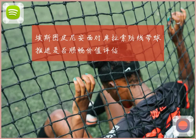 埃斯图皮尼安面对库拉索防线带球推进是否顺畅价值评估