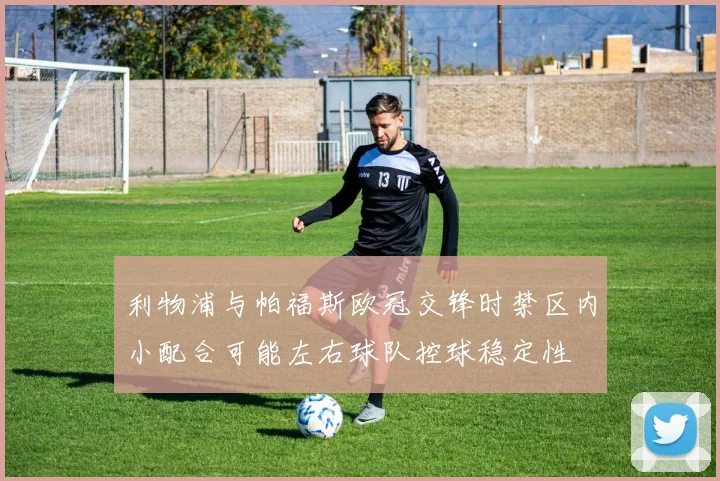 利物浦与帕福斯欧冠交锋时禁区内小配合可能左右球队控球稳定性