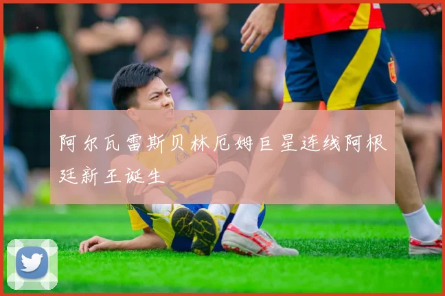 阿尔瓦雷斯贝林厄姆巨星连线阿根廷新王诞生