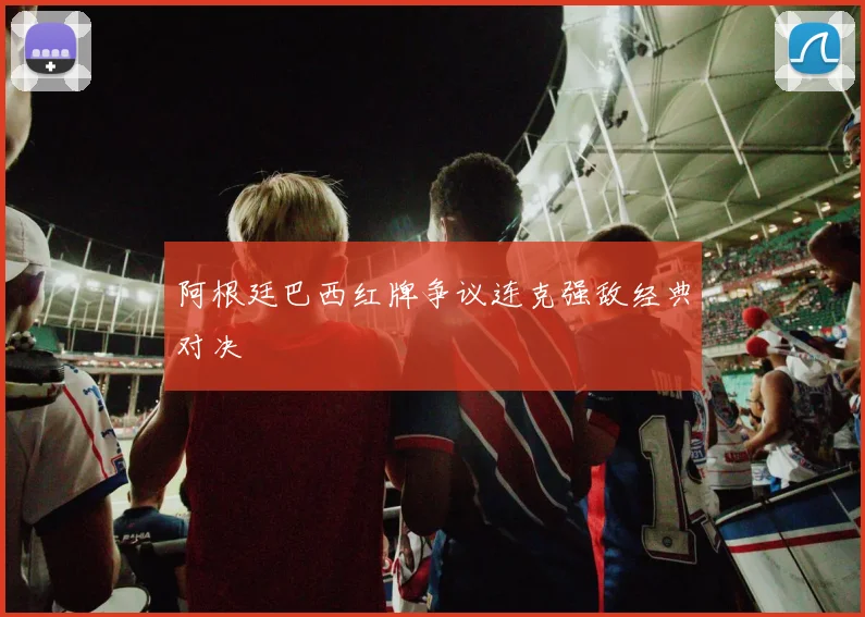 阿根廷巴西红牌争议连克强敌经典对决