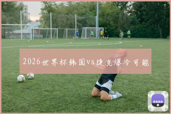 2026世界杯韩国vs捷克爆冷可能