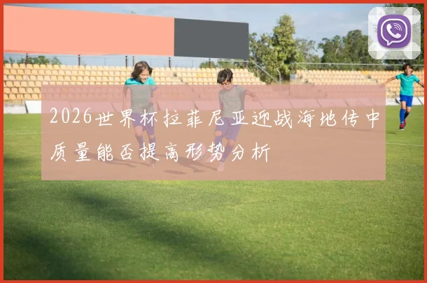2026世界杯拉菲尼亚迎战海地传中质量能否提高形势分析