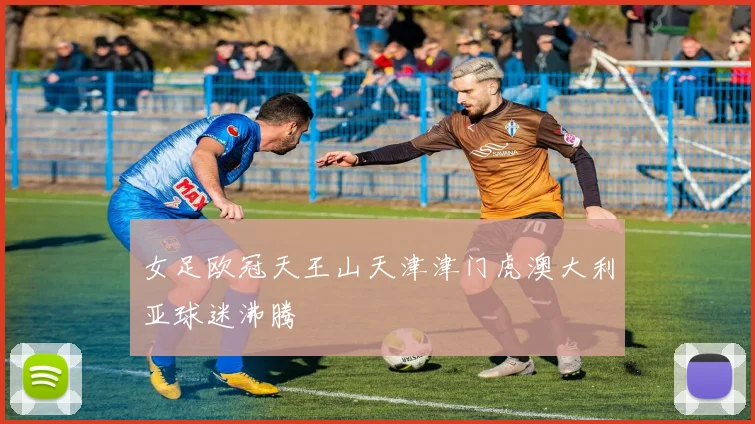 女足欧冠天王山天津津门虎澳大利亚球迷沸腾