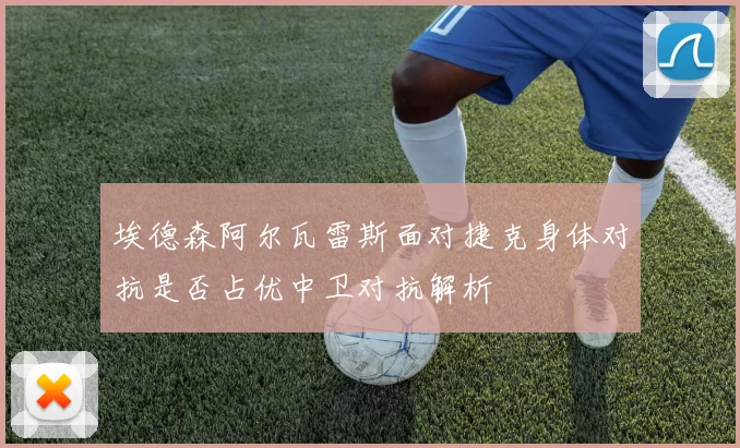 埃德森阿尔瓦雷斯面对捷克身体对抗是否占优中卫对抗解析